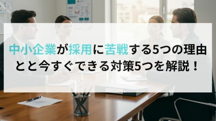 中小企業が採用に苦戦する5つの理由とと今すぐできる対策5つを解説！